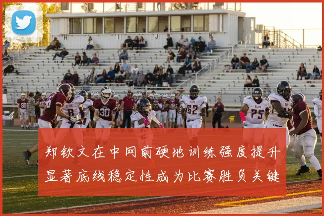 郑钦文在中网前硬地训练强度提升显著底线稳定性成为比赛胜负关键